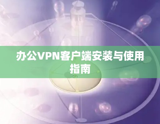办公VPN客户端安装与使用指南 办公VPN客户端安装与使用指南