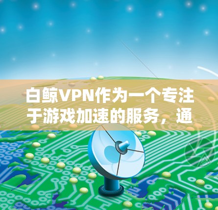 白鲸VPN作为一个专注于游戏加速的服务，通过优化低延迟线路和高质量的服务器配置，能够显著提升游戏体验。以下是白鲸VPN在游戏加速方面的优化策略和技术应用
