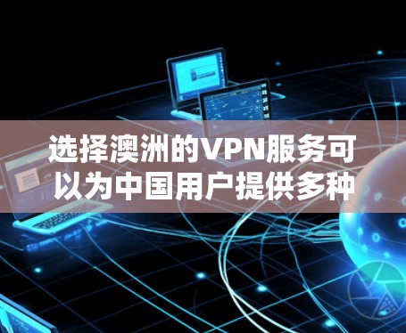 选择澳洲的VPN服务可以为中国用户提供多种优势,以下是详细的分析和建议 选择澳洲的VPN服务可以为中国用户提供多种优势,以下是详细的分析和建议