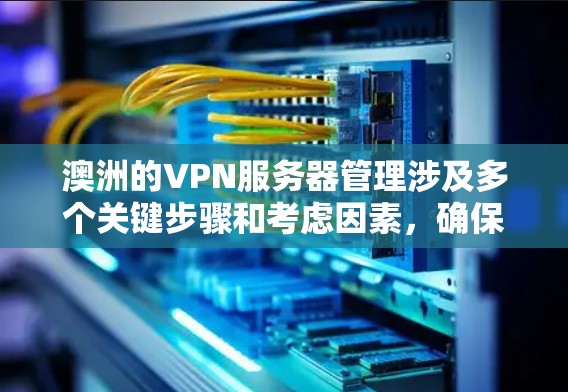 澳洲的VPN服务器管理涉及多个关键步骤和考虑因素，确保服务器的高效、安全和稳定运行。以下是详细的步骤和建议