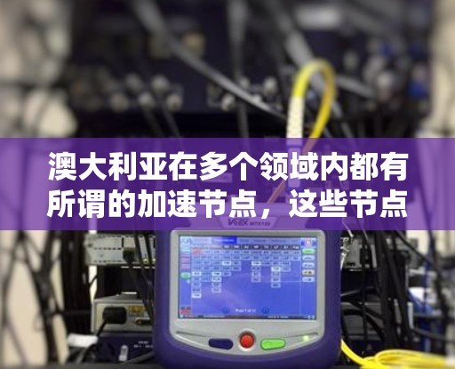 澳大利亚在多个领域内都有所谓的加速节点，这些节点通常用于加速某些特定任务或技术的发展和应用。以下是一些可能的解释和应用场景