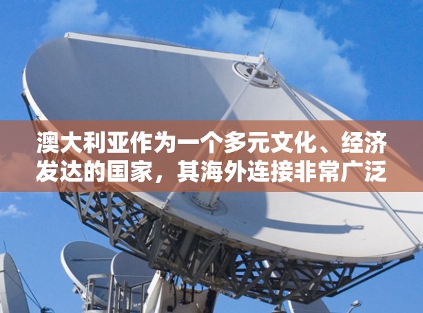 澳大利亚作为一个多元文化、经济发达的国家,其海外连接非常广泛,涉及经济、文化、教育、旅游等多个方面。以下是一些主要的澳大利亚海外连接的特点和例子 澳大利亚作为一个多元文化、经济发达的国家,其海外连接非常广泛,涉及经济、文化、教育、旅游等多个方面。以下是一些主要的澳大利亚海外连接的特点和例子