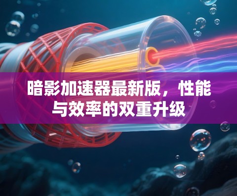 暗影加速器最新版，性能与效率的双重升级