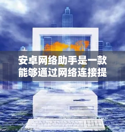 安卓网络助手是一款能够通过网络连接提供各种实用功能的应用程序，旨在提高用户的工作和生活效率。以下是对安卓网络助手的详细分析