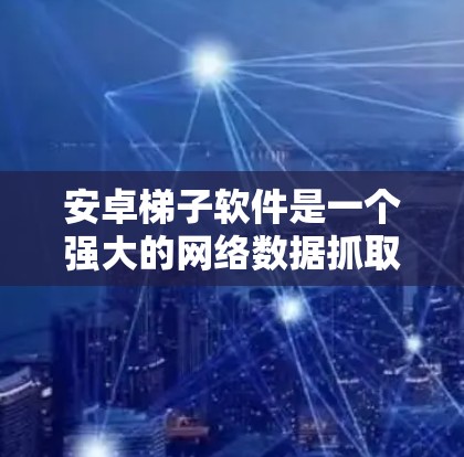 安卓梯子软件是一个强大的网络数据抓取工具，适合在安卓设备上处理网页数据。以下是对该软件的详细分析和总结