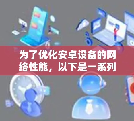 为了优化安卓设备的网络性能,以下是一系列有条理的建议,帮助您实现网络加速 为了优化安卓设备的网络性能,以下是一系列有条理的建议,帮助您实现网络加速