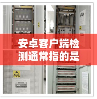 安卓客户端检测通常指的是检查安卓应用程序的安装状态、版本号、设备信息以及某些功能的可用性。这对于开发者在应用程序运行时进行必要的验证和配置非常有用。以下是一些常见的安卓客户端检测方法和步骤