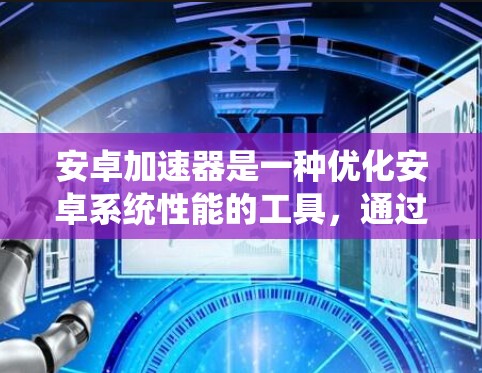 安卓加速器是一种优化安卓系统性能的工具，通过调整系统资源分配、优化内存管理、限制后台进程等方式，来提升手机运行速度和性能。以下是使用安卓加速器的基本步骤和注意事项