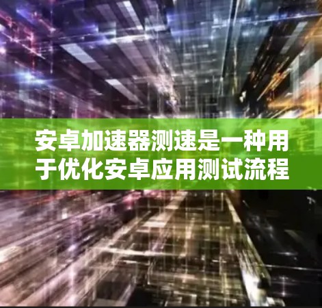 安卓加速器测速是一种用于优化安卓应用测试流程的技术，旨在提高测试效率和准确性，从而缩短开发周期。以下是对安卓加速器测速的详细分析