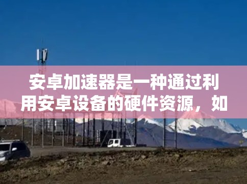 安卓加速器是一种通过利用安卓设备的硬件资源，如 GPU，来优化应用性能的工具，特别适用于图形密集型应用如游戏和视频播放。以下是对安卓加速器的详细分析