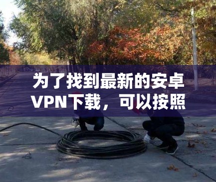 为了找到最新的安卓VPN下载，可以按照以下步骤进行