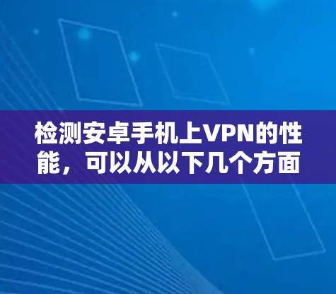 检测安卓手机上VPN的性能，可以从以下几个方面进行