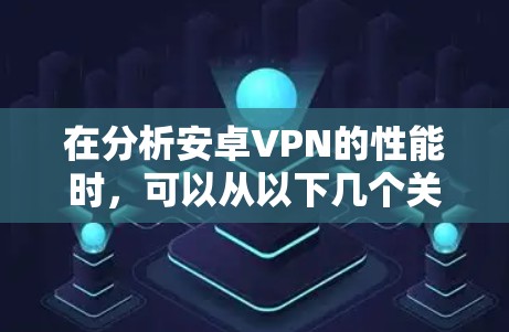 在分析安卓VPN的性能时,可以从以下几个关键方面进行深入探讨 在分析安卓VPN的性能时,可以从以下几个关键方面进行深入探讨