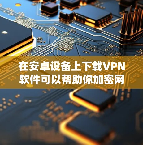 在安卓设备上下载VPN软件可以帮助你加密网络流量、保护隐私或绕过地区限制。以下是一些常见的安卓VPN下载选项和使用指南