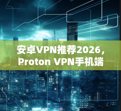 安卓VPN推荐2026，Proton VPN手机端深度体验