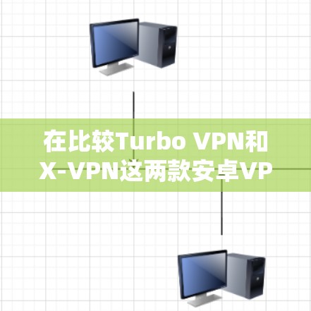 在比较Turbo VPN和X-VPN这两款安卓VPN软件时，可以从以下几个方面进行分析