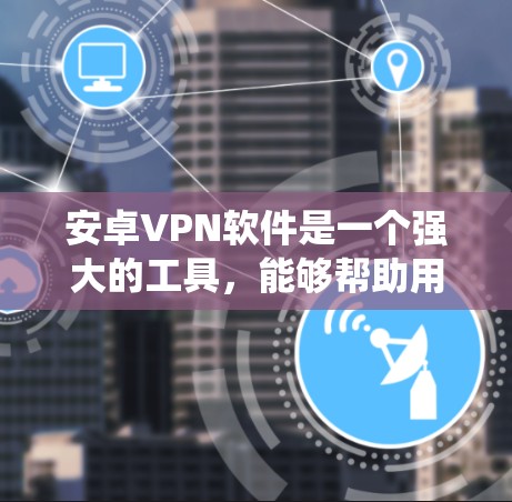 安卓VPN软件是一个强大的工具，能够帮助用户保护隐私、绕过网络限制并加密数据传输。以下是关于安卓VPN软件的详细指南，帮助您全面了解并有效使用它