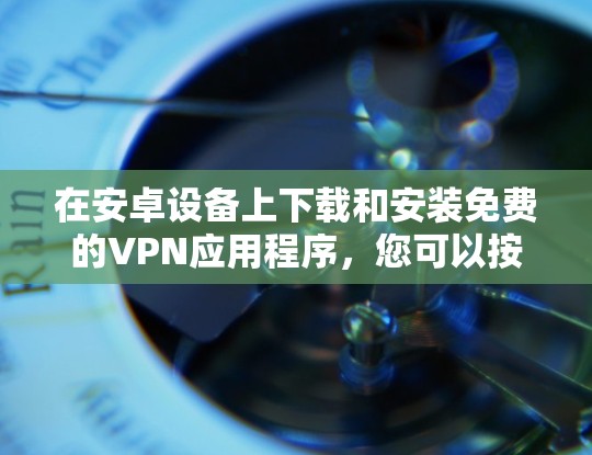 在安卓设备上下载和安装免费的VPN应用程序，您可以按照以下步骤操作