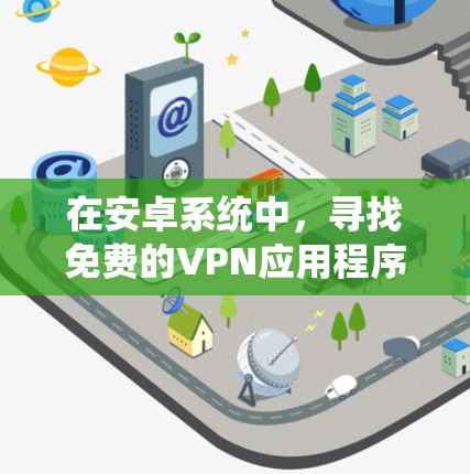 在安卓系统中，寻找免费的VPN应用程序确实很方便，但需要注意隐私和安全问题。以下是一些适用于安卓的免费VPN应用程序的推荐
