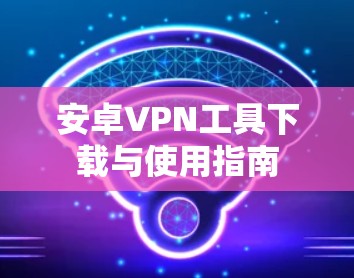 安卓VPN工具下载与使用指南
