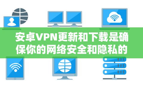 安卓VPN更新和下载是确保你的网络安全和隐私的重要步骤。以下是关于安卓VPN更新和下载的一些关键信息和建议 安卓VPN更新和下载是确保你的网络安全和隐私的重要步骤。以下是关于安卓VPN更新和下载的一些关键信息和建议