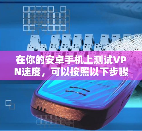 在你的安卓手机上测试VPN速度，可以按照以下步骤进行