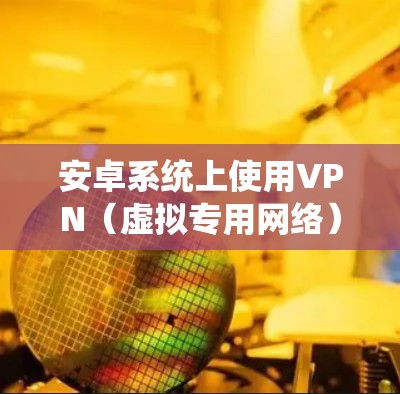 安卓系统上使用VPN（虚拟专用网络）可以帮助你连接到安全的网络，保护隐私，或者访问受限制的内容。以下是关于安卓VPN的一些详细信息