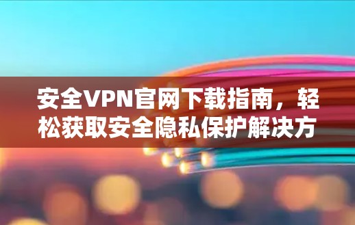 安全VPN官网下载指南，轻松获取安全隐私保护解决方案