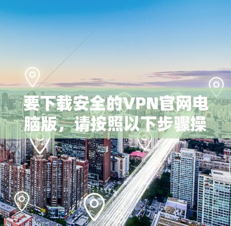 要下载安全的VPN官网电脑版,请按照以下步骤操作 要下载安全的VPN官网电脑版,请按照以下步骤操作