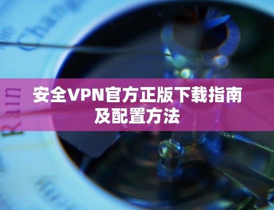 安全VPN官方正版下载指南及配置方法
