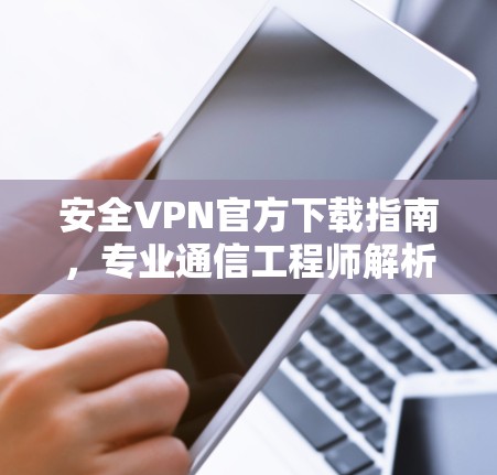 安全VPN官方下载指南,专业通信工程师解析 安全VPN官方下载指南,专业通信工程师解析