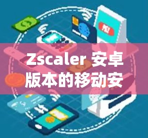 Zscaler 安卓版本的移动安全访问方法涉及多个关键步骤和策略，确保在复杂的移动环境中保护敏感数据和维护安全。以下是对这些方法的系统化总结