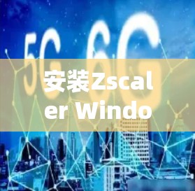 安装Zscaler Windows客户端的步骤如下