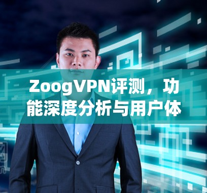ZoogVPN评测，功能深度分析与用户体验考量