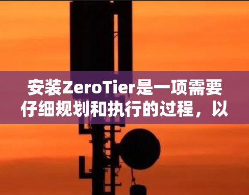 安装ZeroTier是一项需要仔细规划和执行的过程，以确保网络功能正常运行。以下是分步骤的安装指南，帮助您顺利完成ZeroTier的安装和配置
