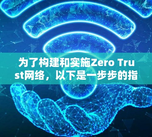 为了构建和实施Zero Trust网络，以下是一步步的指南，结合了上述工具和资源，帮助您逐步实现