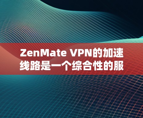 ZenMate VPN的加速线路是一个综合性的服务，旨在通过多种技术手段为用户提供快速、安全的互联网访问体验。以下是对ZenMate VPN加速线路的详细分析