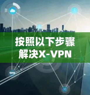 按照以下步骤解决X-VPN Premium连接失败的问题