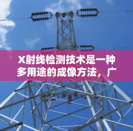 X射线检测技术是一种多用途的成像方法,广泛应用于工业、医疗和安防等领域。以下是对X射线检测技术的详细总结 X射线检测技术是一种多用途的成像方法,广泛应用于工业、医疗和安防等领域。以下是对X射线检测技术的详细总结