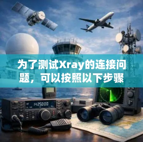 为了测试Xray的连接问题,可以按照以下步骤进行排查和测试 为了测试Xray的连接问题,可以按照以下步骤进行排查和测试