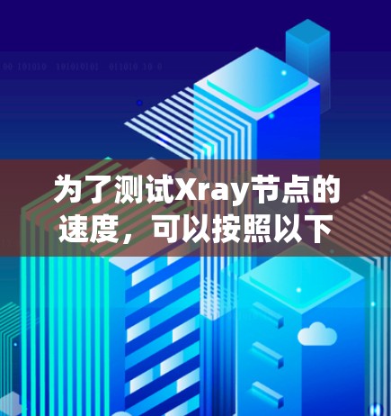 为了测试Xray节点的速度,可以按照以下步骤进行 为了测试Xray节点的速度,可以按照以下步骤进行