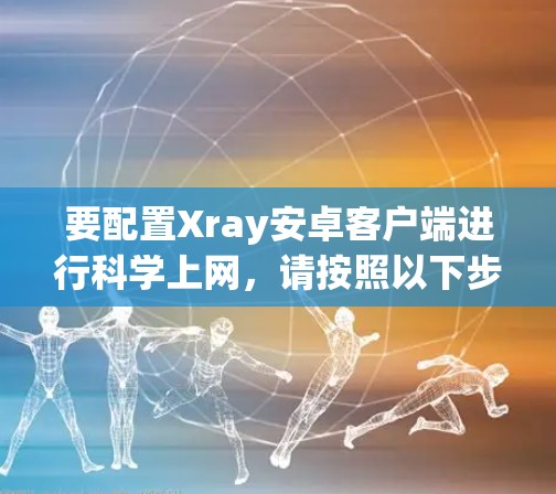 要配置Xray安卓客户端进行科学上网，请按照以下步骤操作