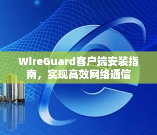 WireGuard客户端安装指南，实现高效网络通信