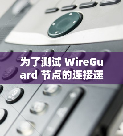 为了测试 WireGuard 节点的连接速度，可以按照以下步骤进行