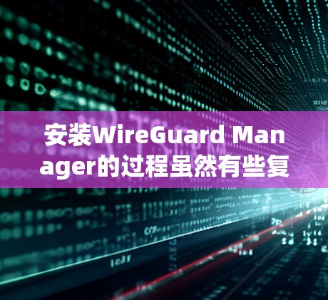 安装WireGuard Manager的过程虽然有些复杂，但只要按照步骤一步步来，可以顺利完成。以下是详细的安装教程
