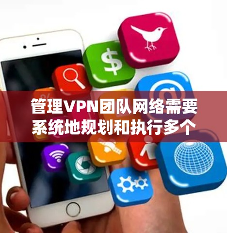 管理VPN团队网络需要系统地规划和执行多个关键步骤，以确保网络的安全性、稳定性和高效性。以下是一个详细的分步指南，帮助您顺利完成VPN网络的管理