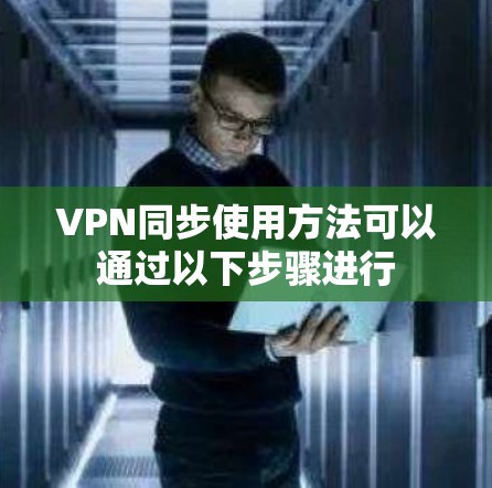 VPN同步使用方法可以通过以下步骤进行 VPN同步使用方法可以通过以下步骤进行