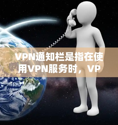 VPN通知栏是指在使用VPN服务时，VPN软件或服务在手机或电脑的通知栏中显示的通知或提示信息。这些通知通常包括VPN连接状态、网络配置信息、连接错误提示、定期更新提醒等内容