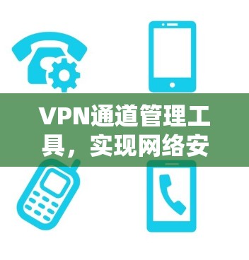 VPN通道管理工具,实现网络安全与灵活访问的双重保障 VPN通道管理工具,实现网络安全与灵活访问的双重保障
