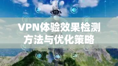 VPN体验效果检测方法与优化策略 VPN体验效果检测方法与优化策略
